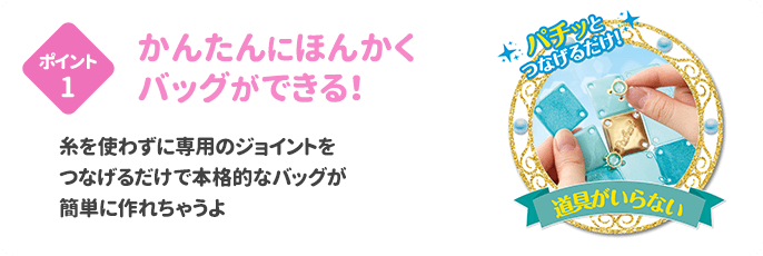 ポイント1 かんたんにほんかくバッグができる！ 専用のジョイントをつなげるだけで本格的なバッグがつくれちゃうよ