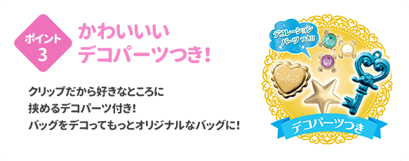 ポイント3 かわいいデコパーツつき！ クリップだから好きなところに挟めるデコパーツ付き！バッグをデコってもっとオリジナルなバッグに！