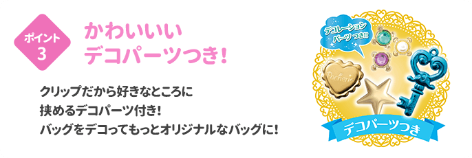 ポイント3 かわいいデコパーツつき！ クリップだから好きなところに挟めるデコパーツ付き！バッグをデコってもっとオリジナルなバッグに！